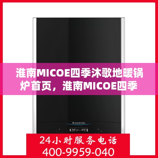 淮南MICOE四季沐歌地暖锅炉首页，淮南MICOE四季沐歌地暖锅炉，温暖首选，舒适生活的开始