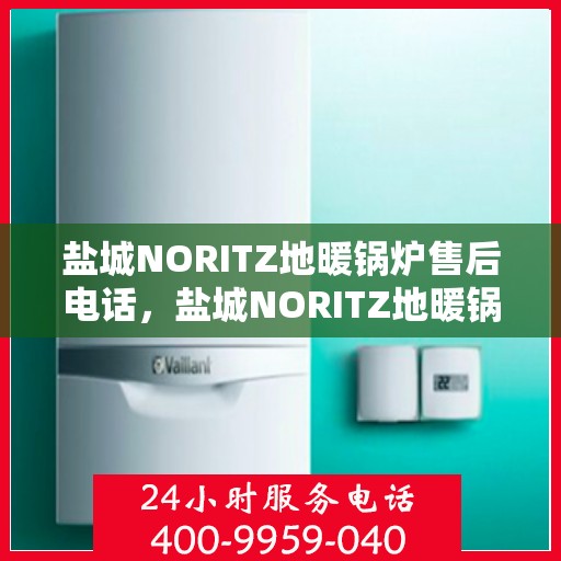 盐城NORITZ地暖锅炉售后电话，盐城NORITZ地暖锅炉售后服务热线及电话全攻略
