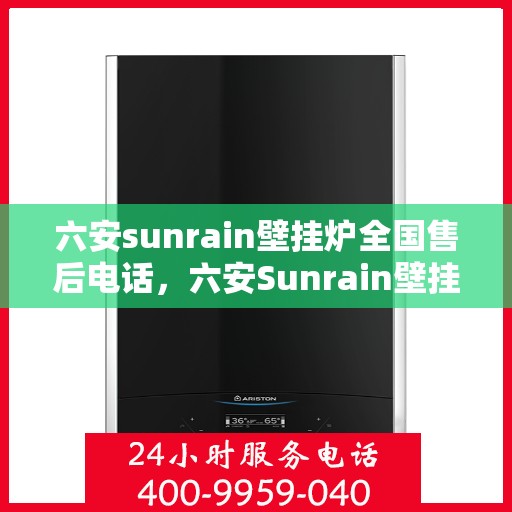 六安sunrain壁挂炉全国售后电话，六安Sunrain壁挂炉售后全国服务热线及维修指南