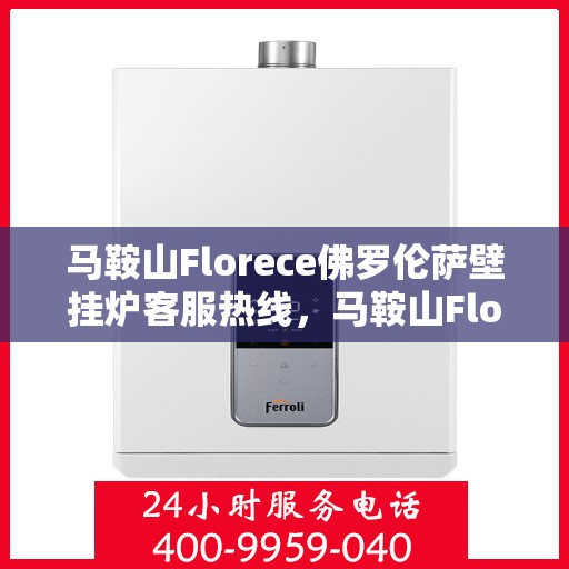 马鞍山Florece佛罗伦萨壁挂炉客服热线,马鞍山Florece佛罗伦萨壁挂炉客服热线,专业支持与解决方案的全方位服务热线。 马鞍山Florece佛罗伦萨壁挂炉客服热线,马鞍山Florece佛罗伦萨壁挂炉客服热线,专业支持与解决方案的全方位服务热线。