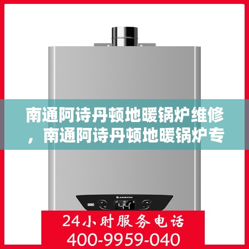 南通阿诗丹顿地暖锅炉维修，南通阿诗丹顿地暖锅炉专业维修服务