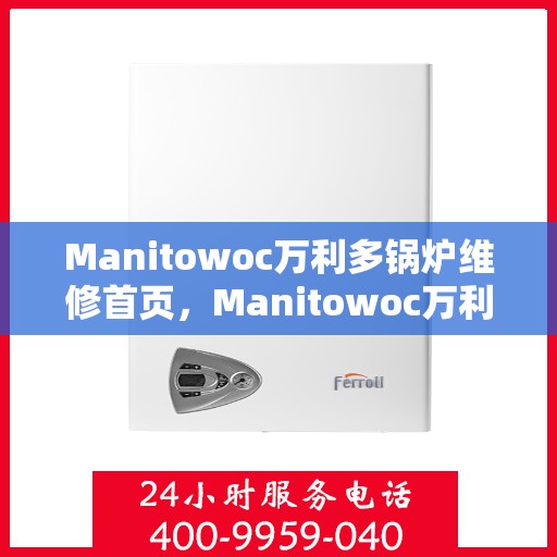 Manitowoc万利多锅炉维修首页,Manitowoc万利多锅炉维修服务专业指南 Manitowoc万利多锅炉维修首页,Manitowoc万利多锅炉维修服务专业指南