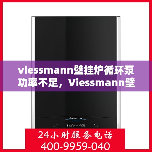 viessmann壁挂炉循环泵功率不足,Viessmann壁挂炉循环泵功率不足问题解析 viessmann壁挂炉循环泵功率不足,Viessmann壁挂炉循环泵功率不足问题解析