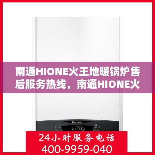 南通HIONE火王地暖锅炉售后服务热线，南通HIONE火王地暖锅炉售后服务热线，专业团队为您提供全方位服务支持