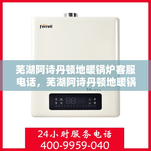 芜湖阿诗丹顿地暖锅炉客服电话,芜湖阿诗丹顿地暖锅炉客服热线及咨询电话号码解析 芜湖阿诗丹顿地暖锅炉客服电话,芜湖阿诗丹顿地暖锅炉客服热线及咨询电话号码解析