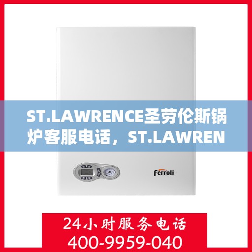 ST.LAWRENCE圣劳伦斯锅炉客服电话,ST.LAWRENCE圣劳伦斯锅炉客服热线及咨询电话号码 ST.LAWRENCE圣劳伦斯锅炉客服电话,ST.LAWRENCE圣劳伦斯锅炉客服热线及咨询电话号码