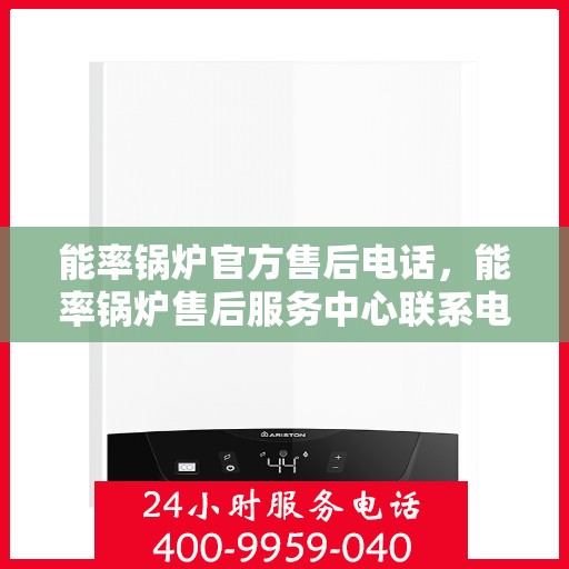 能率锅炉官方售后电话，能率锅炉售后服务中心联系电话，专业解决您的锅炉问题