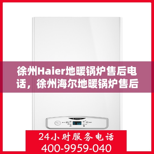 徐州Haier地暖锅炉售后电话,徐州海尔地暖锅炉售后服务热线及电话支持指南 徐州Haier地暖锅炉售后电话,徐州海尔地暖锅炉售后服务热线及电话支持指南