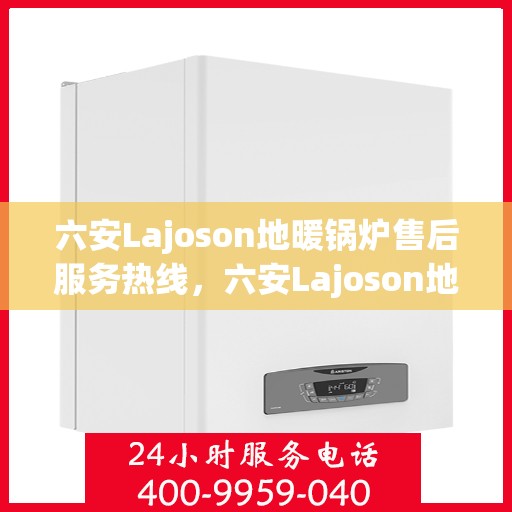 六安Lajoson地暖锅炉售后服务热线，六安Lajoson地暖锅炉售后热线，专业服务，贴心保障