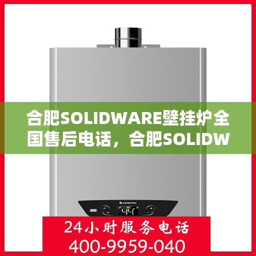 合肥SOLIDWARE壁挂炉全国售后电话，合肥SOLIDWARE壁挂炉售后服务热线及全国售后电话汇总