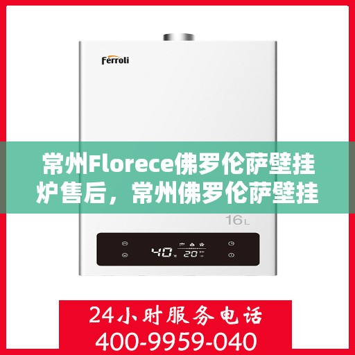常州Florece佛罗伦萨壁挂炉售后，常州佛罗伦萨壁挂炉售后维修服务详解