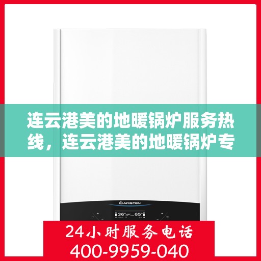 连云港美的地暖锅炉服务热线，连云港美的地暖锅炉专业服务热线，一站式解决方案与关怀相伴