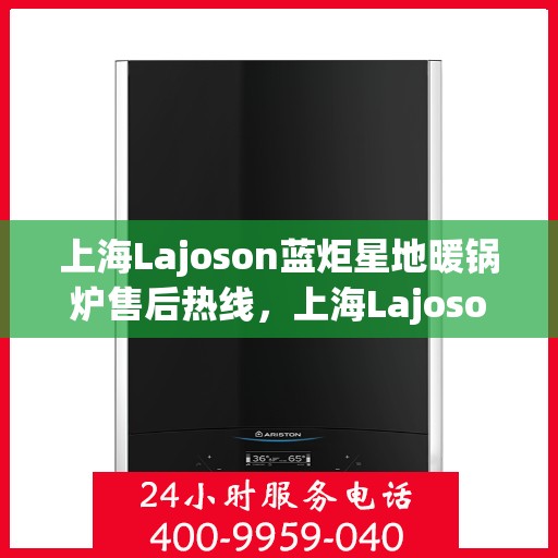 上海Lajoson蓝炬星地暖锅炉售后热线，上海Lajoson蓝炬星地暖锅炉售后服务热线，专业解决您的温暖问题