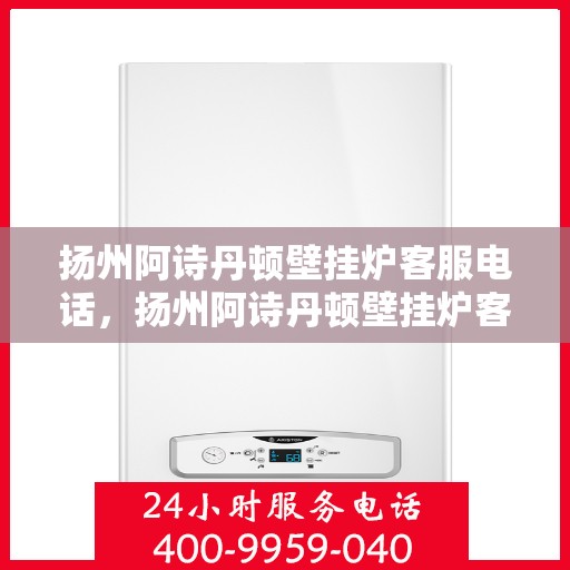 扬州阿诗丹顿壁挂炉客服电话，扬州阿诗丹顿壁挂炉客服热线及售后支持服务指南