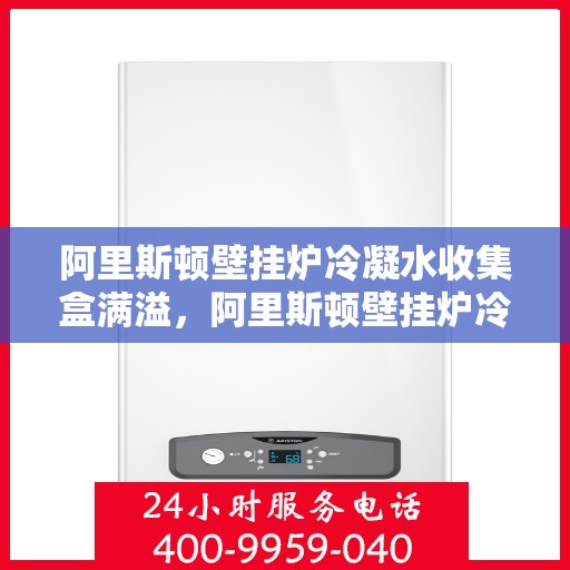 阿里斯顿壁挂炉冷凝水收集盒满溢，阿里斯顿壁挂炉冷凝水收集盒溢满问题解析
