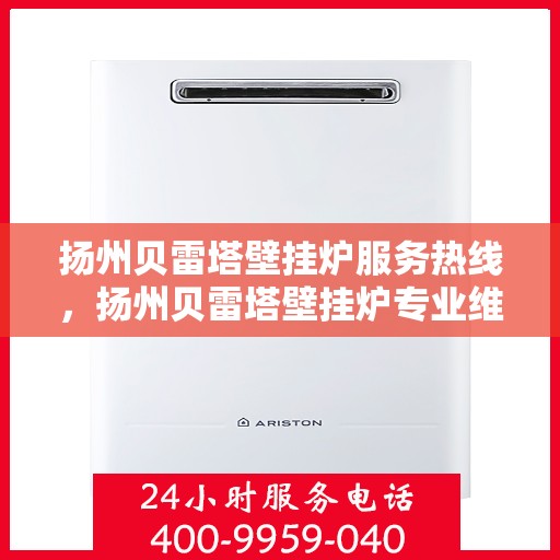 扬州贝雷塔壁挂炉服务热线，扬州贝雷塔壁挂炉专业维修与服务热线