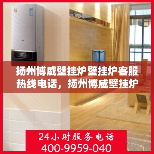 扬州博威壁挂炉壁挂炉客服热线电话，扬州博威壁挂炉客服热线电话解析与指南