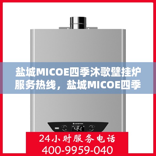 盐城MICOE四季沐歌壁挂炉服务热线，盐城MICOE四季沐歌壁挂炉售后服务热线，专业团队为您温暖护航