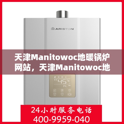 天津Manitowoc地暖锅炉网站，天津Manitowoc地暖锅炉官网
