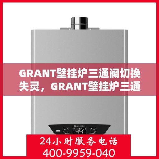 GRANT壁挂炉三通阀切换失灵，GRANT壁挂炉三通阀切换失灵故障解析与解决方案