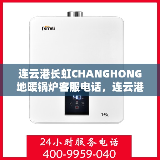 连云港长虹CHANGHONG地暖锅炉客服电话，连云港长虹CHANGHONG地暖锅炉客服热线及咨询电话号码解析