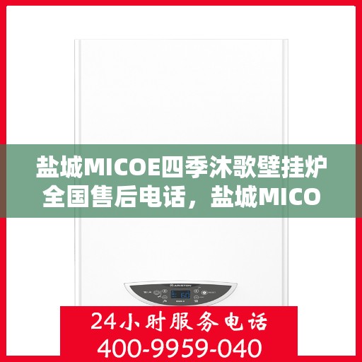 盐城MICOE四季沐歌壁挂炉全国售后电话，盐城MICOE四季沐歌壁挂炉售后服务热线及电话全攻略