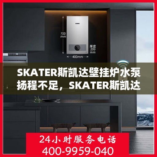 SKATER斯凯达壁挂炉水泵扬程不足，SKATER斯凯达壁挂炉水泵扬程不足问题解析
