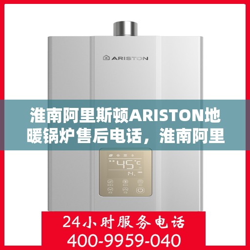淮南阿里斯顿ARISTON地暖锅炉售后电话，淮南阿里斯顿ARISTON地暖锅炉售后服务热线及电话支持指南