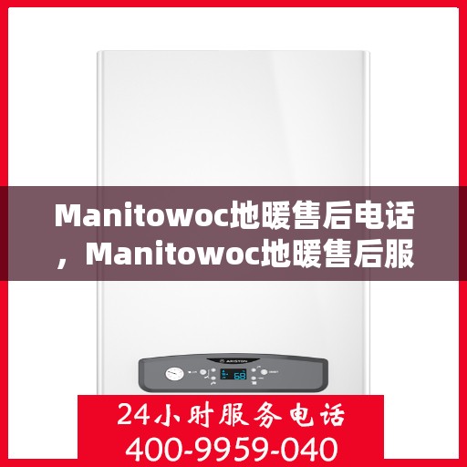 Manitowoc地暖售后电话，Manitowoc地暖售后服务热线，专业解决您的地暖问题