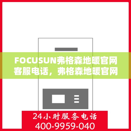 FOCUSUN弗格森地暖官网客服电话，弗格森地暖官网客服热线及售后服务电话详解