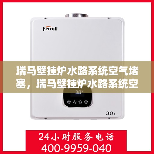 瑞马壁挂炉水路系统空气堵塞，瑞马壁挂炉水路系统空气堵塞问题解析与解决方案