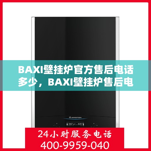 BAXI壁挂炉官方售后电话多少，BAXI壁挂炉售后电话专线及维修服务指南