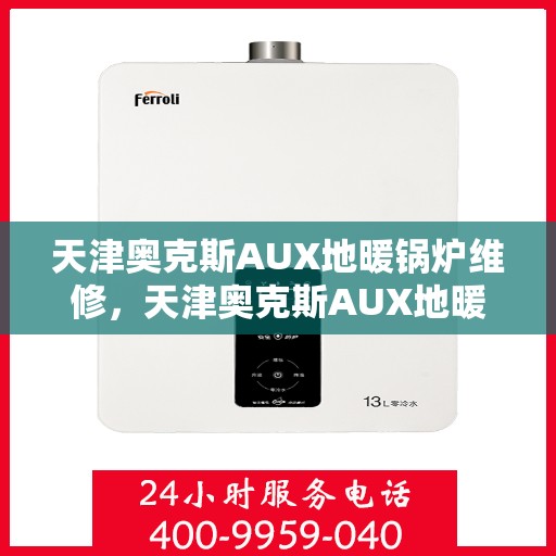 天津奥克斯AUX地暖锅炉维修，天津奥克斯AUX地暖锅炉维修指南，专业解决故障与保养秘籍