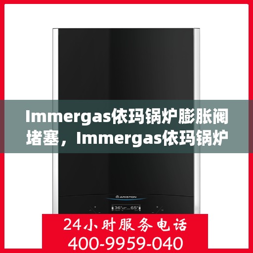 Immergas依玛锅炉膨胀阀堵塞，Immergas依玛锅炉膨胀阀堵塞问题解析与解决方案