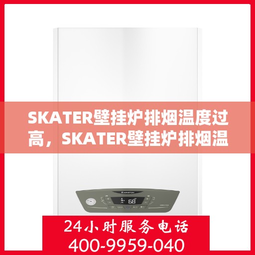 SKATER壁挂炉排烟温度过高,SKATER壁挂炉排烟温度超标,原因解析与应对之策 SKATER壁挂炉排烟温度过高,SKATER壁挂炉排烟温度超标,原因解析与应对之策