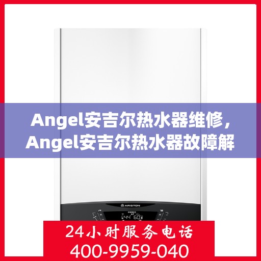 Angel安吉尔热水器维修，Angel安吉尔热水器故障解析与快速维修指南