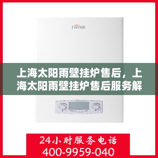 上海太阳雨壁挂炉售后，上海太阳雨壁挂炉售后服务解析