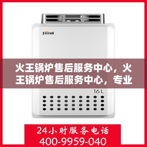 火王锅炉售后服务中心，火王锅炉售后服务中心，专业维修，贴心服务