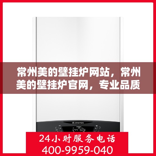 常州美的壁挂炉网站，常州美的壁挂炉官网，专业品质，智能温暖您的家