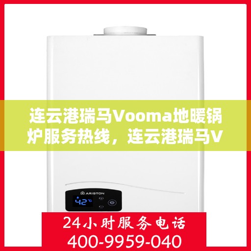 连云港瑞马Vooma地暖锅炉服务热线，连云港瑞马Vooma地暖锅炉专业服务热线，为您提供一站式解决方案