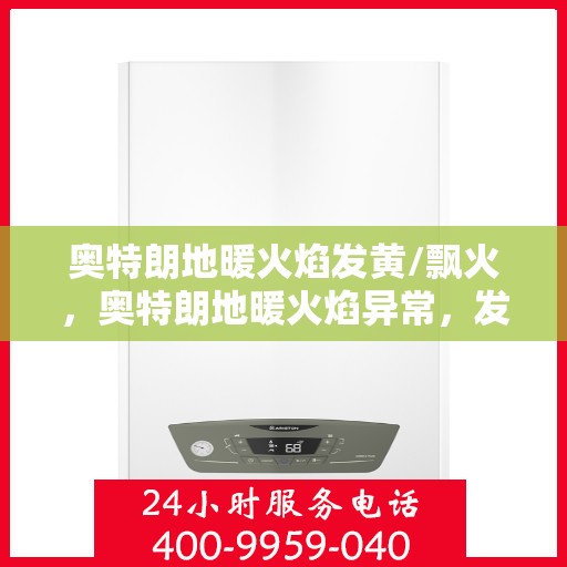 奥特朗地暖火焰发黄/飘火，奥特朗地暖火焰异常，发黄与飘火问题解析