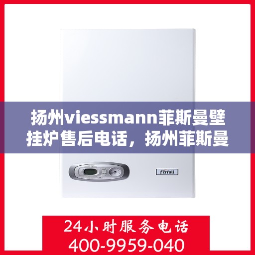 扬州viessmann菲斯曼壁挂炉售后电话，扬州菲斯曼壁挂炉售后服务中心联系电话服务指南