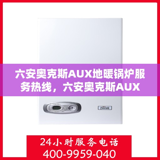 六安奥克斯AUX地暖锅炉服务热线，六安奥克斯AUX地暖锅炉服务热线，专业支持与解决方案一站式平台