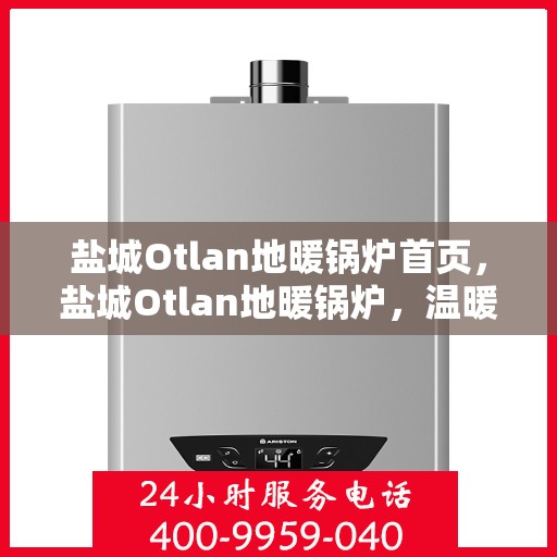盐城Otlan地暖锅炉首页，盐城Otlan地暖锅炉，温暖首选的舒适家居体验首页