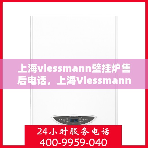 上海viessmann壁挂炉售后电话，上海Viessmann壁挂炉售后服务热线及电话详解