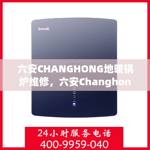 六安CHANGHONG地暖锅炉维修，六安Changhong地暖锅炉专业维修服务