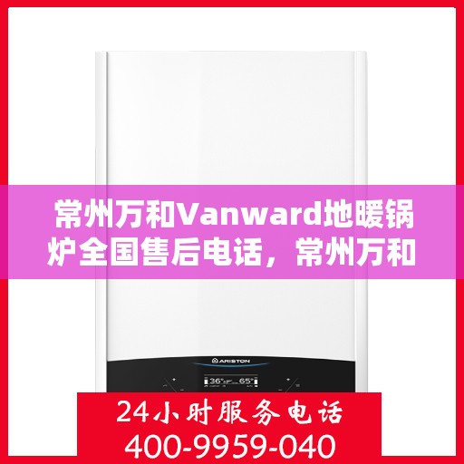 常州万和Vanward地暖锅炉全国售后电话，常州万和Vanward地暖锅炉售后服务热线及电话大全