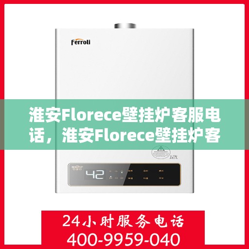 淮安Florece壁挂炉客服电话，淮安Florece壁挂炉客服热线及售后支持服务指南