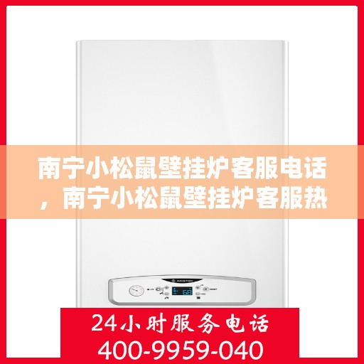 南宁小松鼠壁挂炉客服电话，南宁小松鼠壁挂炉客服热线及售后支持服务指南