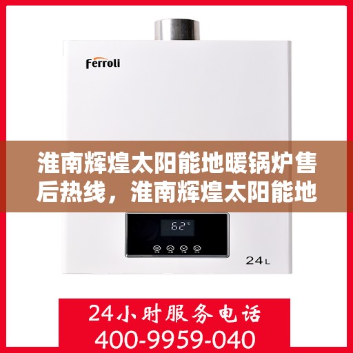 淮南辉煌太阳能地暖锅炉售后热线，淮南辉煌太阳能地暖锅炉售后服务热线及维修指南